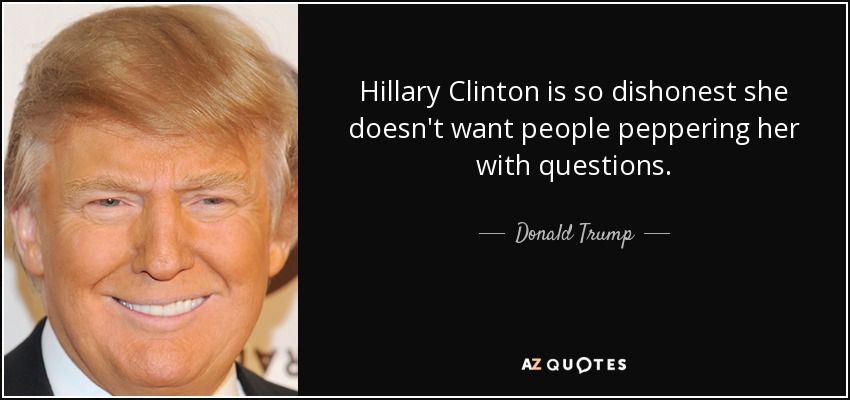 Hillary Clinton is so dishonest she doesn't want people peppering her with questions. - Donald Trump