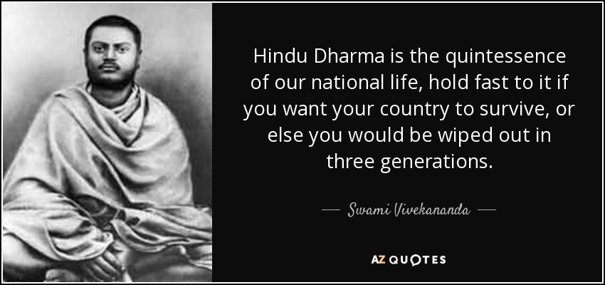 Hindu Dharma is the quintessence of our national life, hold fast to it if you want your country to survive, or else you would be wiped out in three generations. - Swami Vivekananda