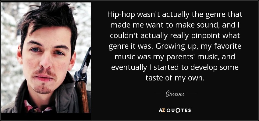 Hip-hop wasn't actually the genre that made me want to make sound, and I couldn't actually really pinpoint what genre it was. Growing up, my favorite music was my parents' music, and eventually I started to develop some taste of my own. - Grieves