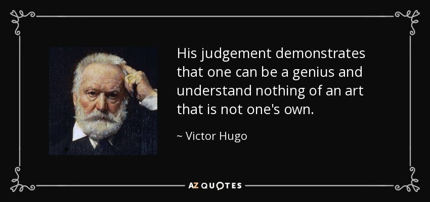 His judgement demonstrates that one can be a genius and understand nothing of an art that is not one's own. - Victor Hugo