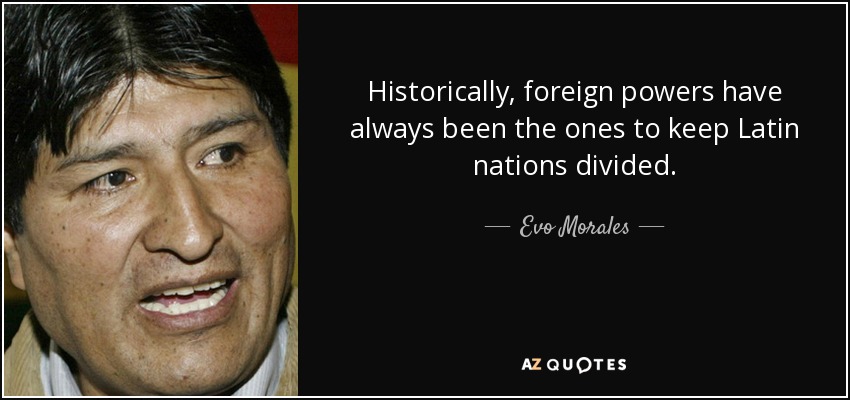 Historically, foreign powers have always been the ones to keep Latin nations divided. - Evo Morales