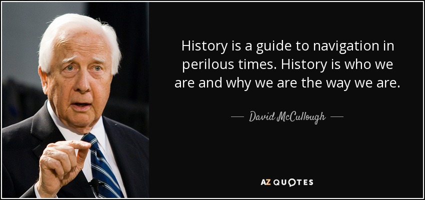 History is a guide to navigation in perilous times. History is who we are and why we are the way we are. - David McCullough