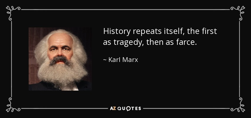History repeats itself, the first as tragedy, then as farce. - Karl Marx