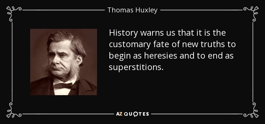 History warns us that it is the customary fate of new truths to begin as heresies and to end as superstitions. - Thomas Huxley