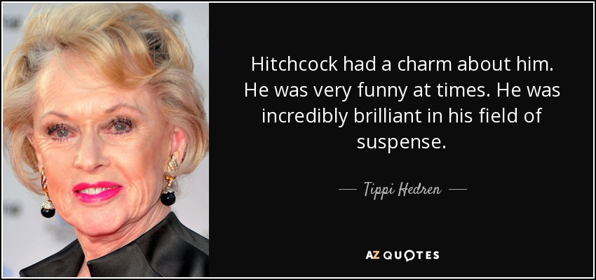 Hitchcock had a charm about him. He was very funny at times. He was incredibly brilliant in his field of suspense. - Tippi Hedren