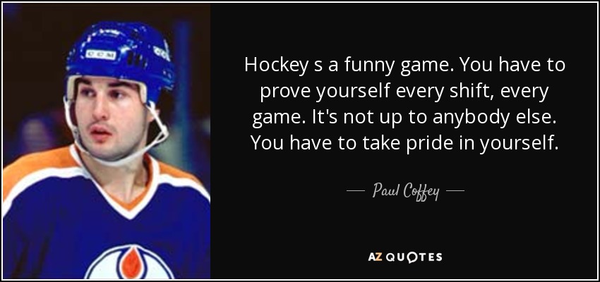 Hockey s a funny game. You have to prove yourself every shift, every game. It's not up to anybody else. You have to take pride in yourself. - Paul Coffey