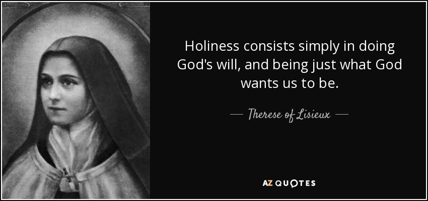Holiness consists simply in doing God's will, and being just what God wants us to be. - Therese of Lisieux