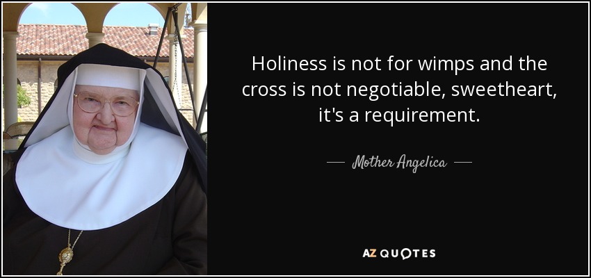Holiness is not for wimps and the cross is not negotiable, sweetheart, it's a requirement. - Mother Angelica