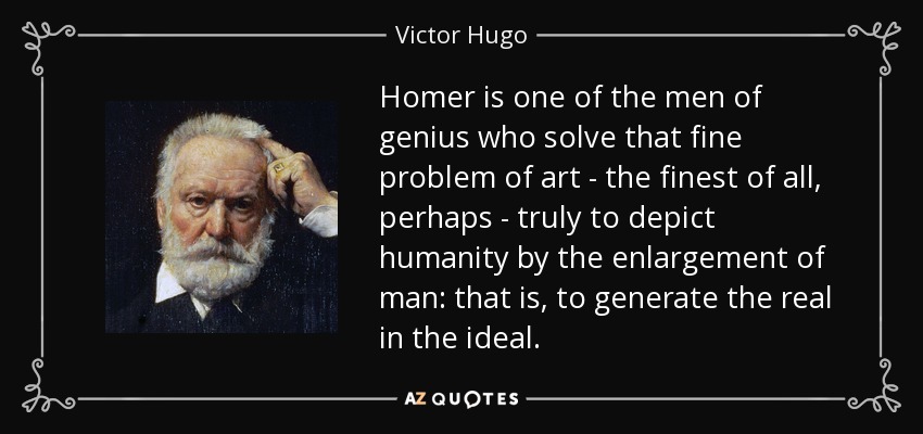 Homer is one of the men of genius who solve that fine problem of art - the finest of all, perhaps - truly to depict humanity by the enlargement of man: that is, to generate the real in the ideal. - Victor Hugo