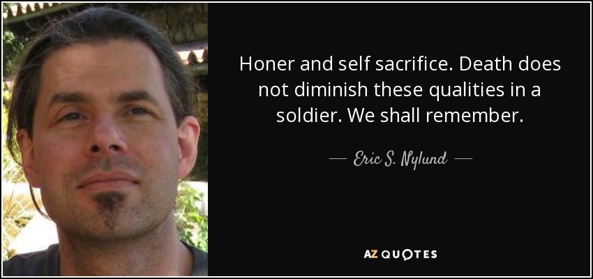 Honer and self sacrifice. Death does not diminish these qualities in a soldier. We shall remember. - Eric S. Nylund