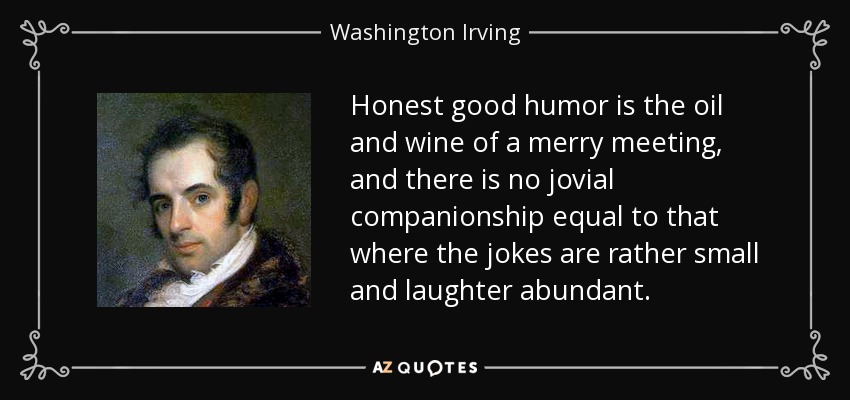 Honest good humor is the oil and wine of a merry meeting, and there is no jovial companionship equal to that where the jokes are rather small and laughter abundant. - Washington Irving
