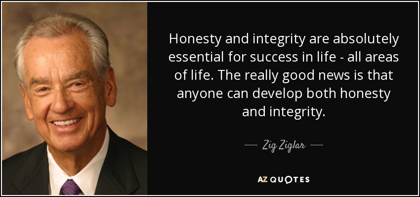 Honesty and integrity are absolutely essential for success in life - all areas of life. The really good news is that anyone can develop both honesty and integrity. - Zig Ziglar