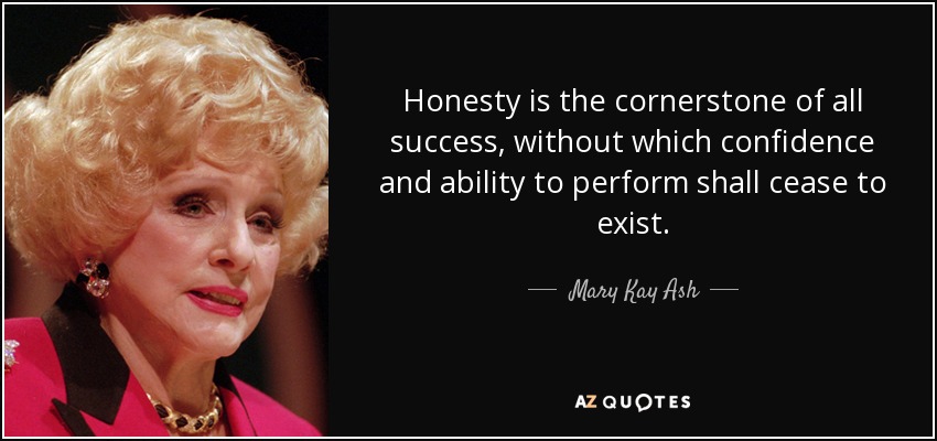 Honesty is the cornerstone of all success, without which confidence and ability to perform shall cease to exist. - Mary Kay Ash