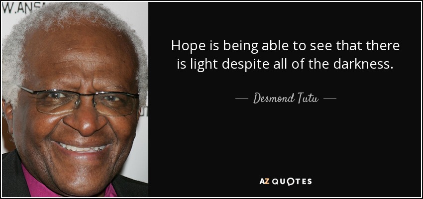 Hope is being able to see that there is light despite all of the darkness. - Desmond Tutu