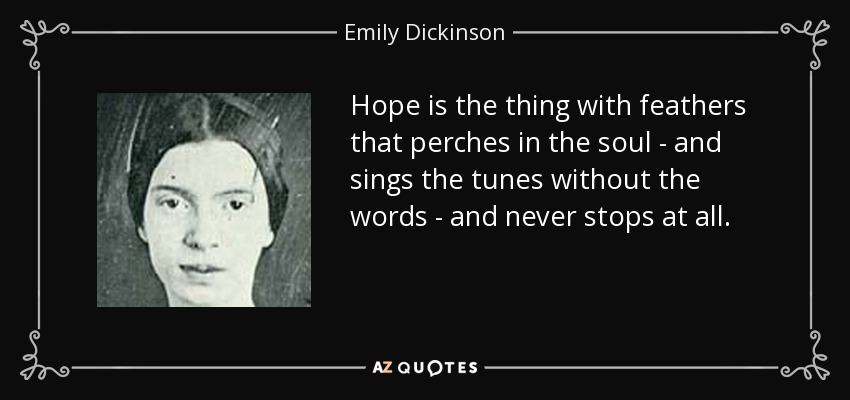 Hope is the thing with feathers that perches in the soul - and sings the tunes without the words - and never stops at all. - Emily Dickinson