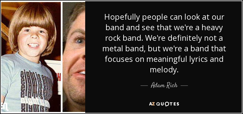 Hopefully people can look at our band and see that we're a heavy rock band. We're definitely not a metal band, but we're a band that focuses on meaningful lyrics and melody. - Adam Rich