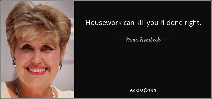 Housework can kill you if done right. - Erma Bombeck