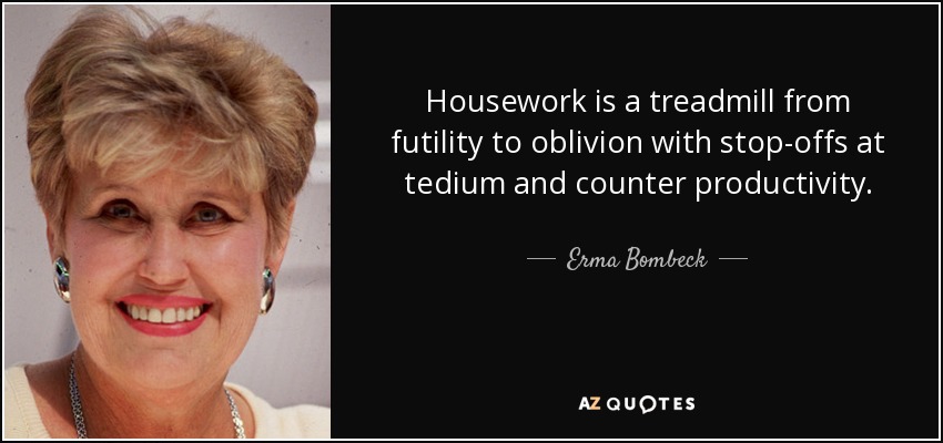 Housework is a treadmill from futility to oblivion with stop-offs at tedium and counter productivity. - Erma Bombeck