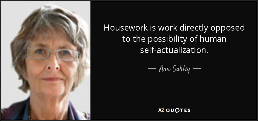 Housework is work directly opposed to the possibility of human self-actualization. - Ann Oakley