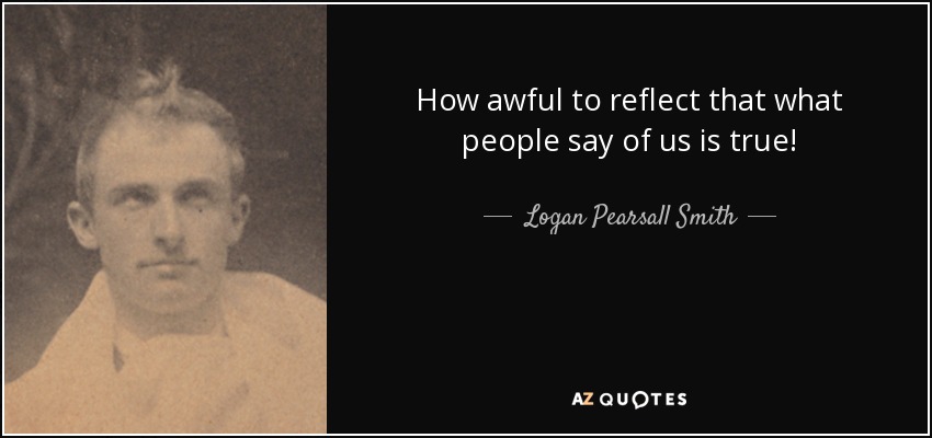 How awful to reflect that what people say of us is true! - Logan Pearsall Smith