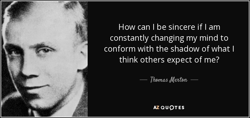 How can I be sincere if I am constantly changing my mind to conform with the shadow of what I think others expect of me? - Thomas Merton