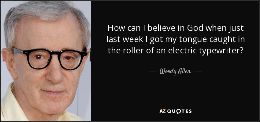 How can I believe in God when just last week I got my tongue caught in the roller of an electric typewriter? - Woody Allen