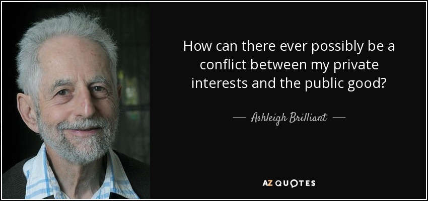 How can there ever possibly be a conflict between my private interests and the public good? - Ashleigh Brilliant