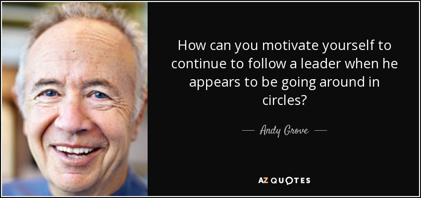 How can you motivate yourself to continue to follow a leader when he appears to be going around in circles? - Andy Grove