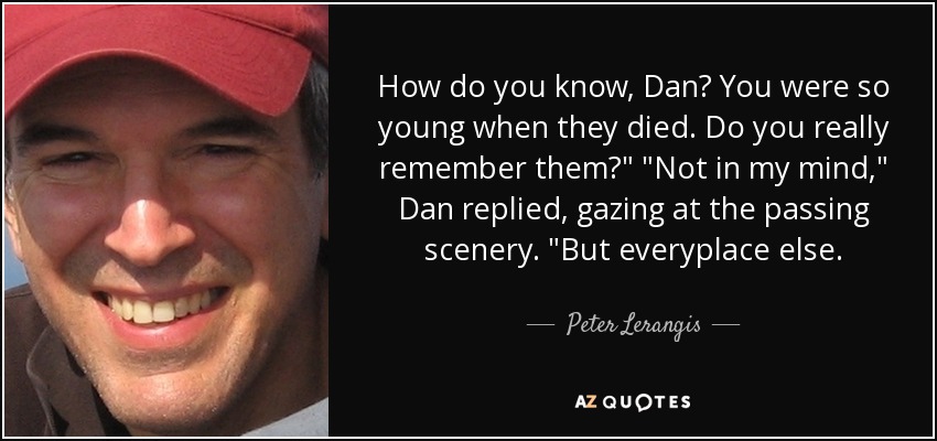 How do you know, Dan? You were so young when they died. Do you really remember them?