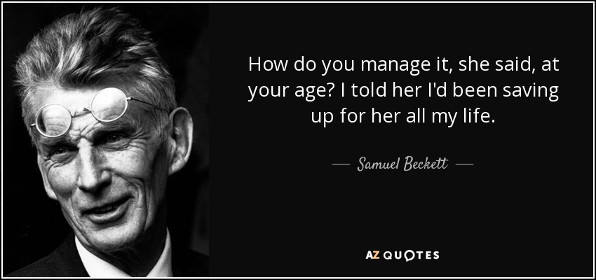 How do you manage it, she said, at your age? I told her I'd been saving up for her all my life. - Samuel Beckett