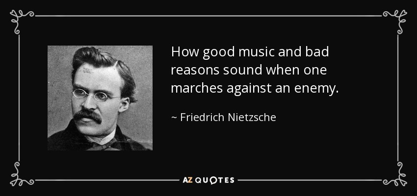 How good music and bad reasons sound when one marches against an enemy. - Friedrich Nietzsche