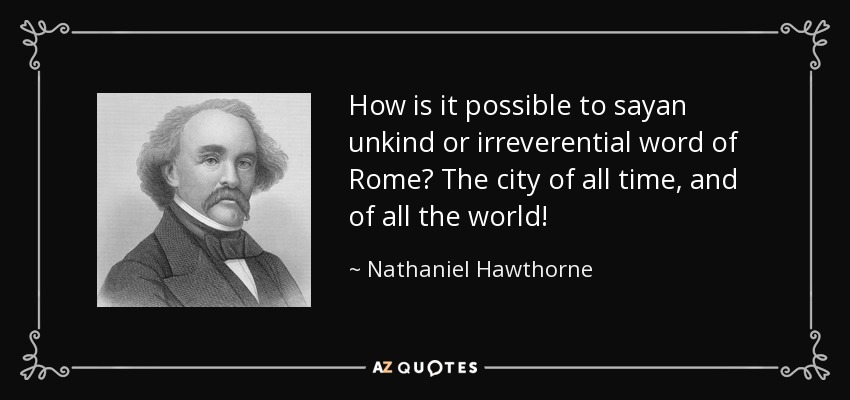 How is it possible to sayan unkind or irreverential word of Rome? The city of all time, and of all the world! - Nathaniel Hawthorne