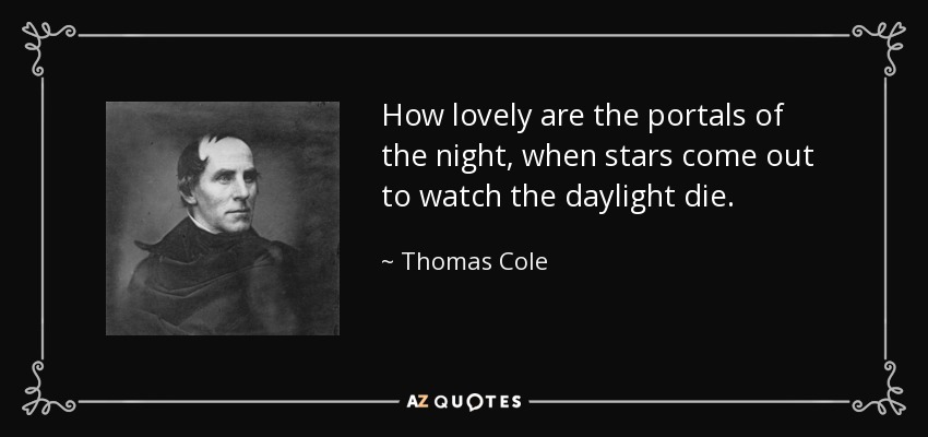 How lovely are the portals of the night, when stars come out to watch the daylight die. - Thomas Cole