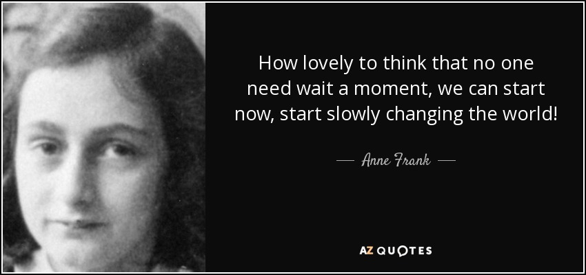 How lovely to think that no one need wait a moment, we can start now, start slowly changing the world! - Anne Frank