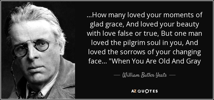 ...How many loved your moments of glad grace, And loved your beauty with love false or true, But one man loved the pilgrim soul in you, And loved the sorrows of your changing face... 