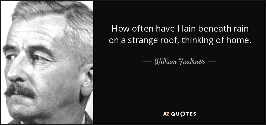 How often have I lain beneath rain on a strange roof, thinking of home. - William Faulkner