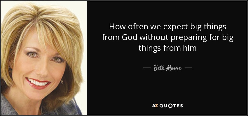 Cuántas veces esperamos grandes cosas de Dios sin prepararnos para recibir grandes cosas de él -. Beth Moore