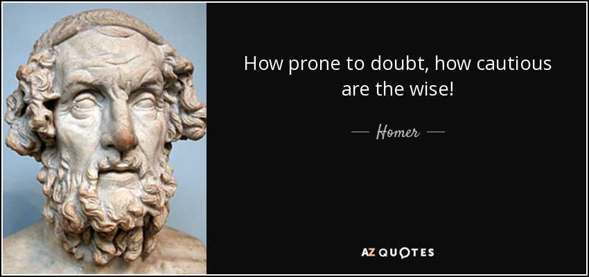 How prone to doubt, how cautious are the wise! - Homer