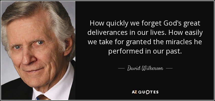 How quickly we forget God's great deliverances in our lives. How easily we take for granted the miracles he performed in our past. - David Wilkerson