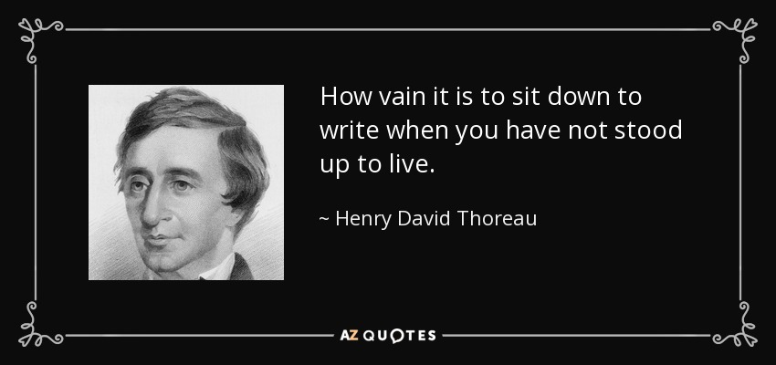 How vain it is to sit down to write when you have not stood up to live. - Henry David Thoreau