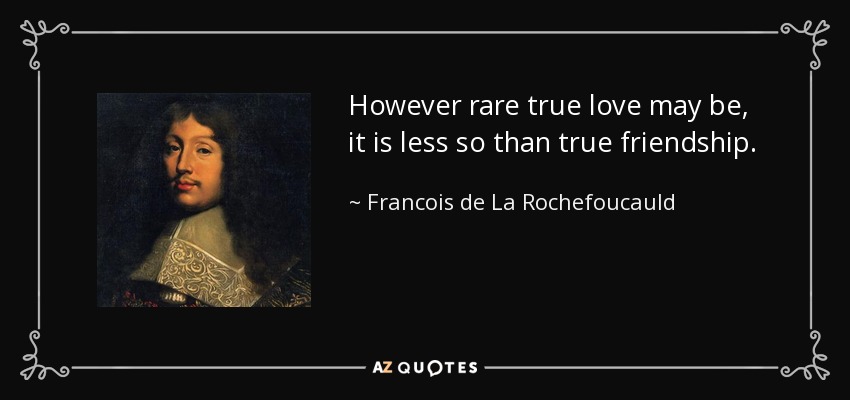 However rare true love may be, it is less so than true friendship. - Francois de La Rochefoucauld