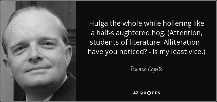 Hulga the whole while hollering like a half-slaughtered hog. (Attention, students of literature! Alliteration - have you noticed? - is my least vice.) - Truman Capote