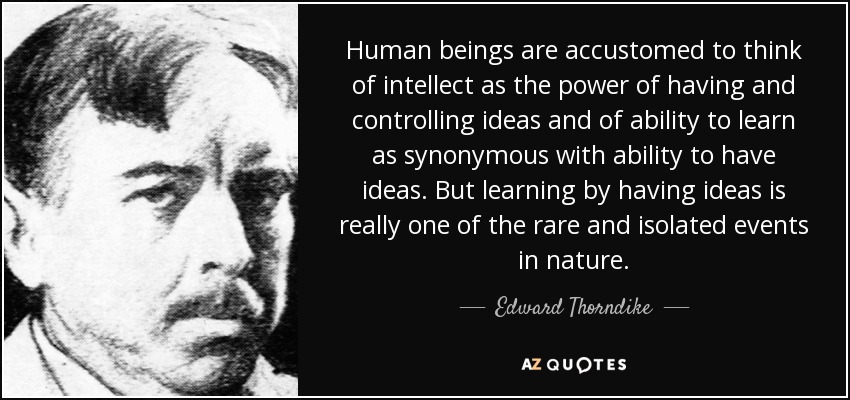 Los seres humanos están acostumbrados a pensar en el intelecto como el poder de tener y controlar las ideas y de la capacidad de aprender como sinónimo de la capacidad de tener ideas. Pero aprender teniendo ideas es realmente uno de los acontecimientos raros y aislados de la naturaleza. - Edward Thorndike