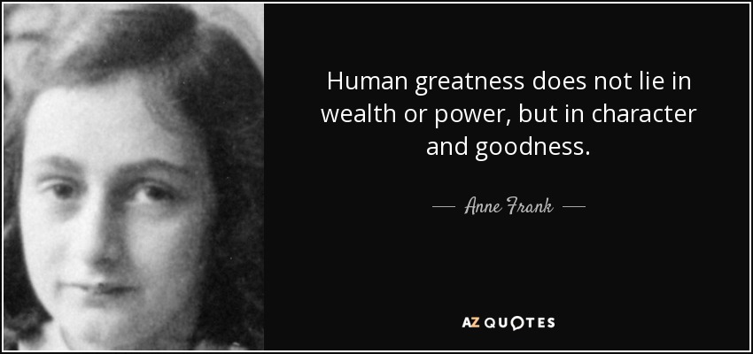 Human greatness does not lie in wealth or power, but in character and goodness. - Anne Frank