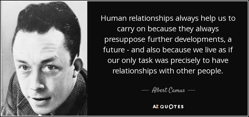 Human relationships always help us to carry on because they always presuppose further developments, a future - and also because we live as if our only task was precisely to have relationships with other people. - Albert Camus