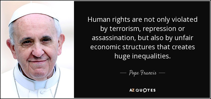 Human rights are not only violated by terrorism, repression or assassination, but also by unfair economic structures that creates huge inequalities. - Pope Francis