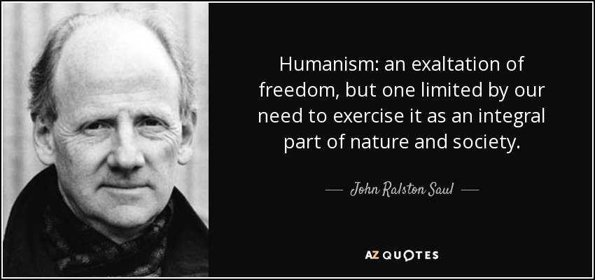 Humanismo: una exaltación de la libertad, pero limitada por nuestra necesidad de ejercerla como parte integrante de la naturaleza y la sociedad. - John Ralston Saul