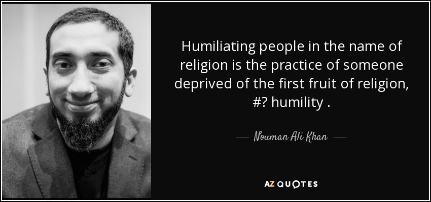 Humiliating people in the name of religion is the practice of someone deprived of the first fruit of religion, #‎ humility . - Nouman Ali Khan