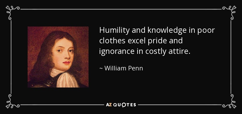 Humility and knowledge in poor clothes excel pride and ignorance in costly attire. - William Penn