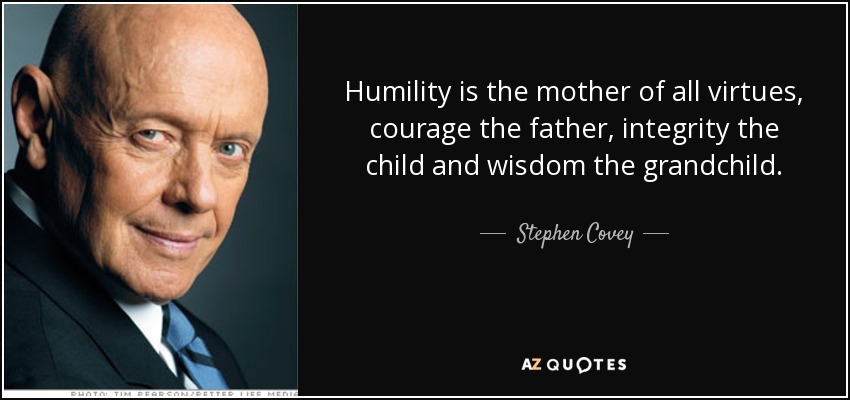 Humility is the mother of all virtues, courage the father, integrity the child and wisdom the grandchild. - Stephen Covey